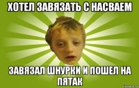 хотел завязать с насваем завязал шнурки и пошел на пятак