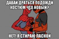 давай драться подожди костюм что новый? нет! я стираю лаской