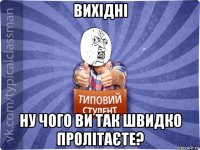 вихідні ну чого ви так швидко пролітаєте?
