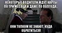некоторые водители ждут карты по три месяца и даже по полгода... они толком не знают, куда обратиться!