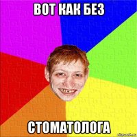 вот как без стоматолога