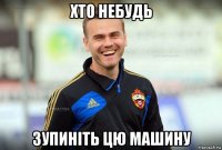 хто небудь зупиніть цю машину