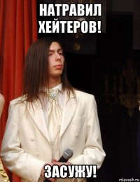 натравил хейтеров! засужу!