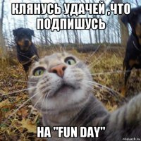 клянусь удачей ,что подпишусь на "fun day"