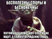 бесполезны споры и бесконечны потому как не истину спорящие ищут, а самоутверждение лишь.