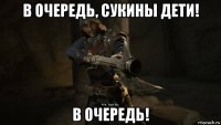 в очередь, сукины дети! в очередь!