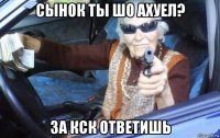 сынок ты шо ахуел? за кск ответишь