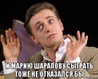  и марию шарапову сыграть тоже не отказался бы