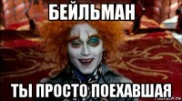 бейльман ты просто поехавшая