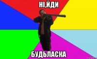 нi,йди будьласка