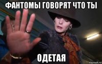 фантомы говорят что ты одетая