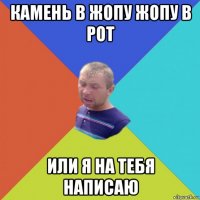 камень в жопу жопу в рот или я на тебя написаю