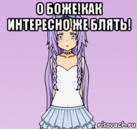 о боже!как интересно же блять! 