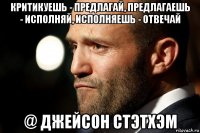 критикуешь - предлагай, предлагаешь - исполняй, исполняешь - отвечай @ джейсон стэтхэм