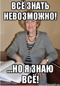 всё знать невозможно! ...но я знаю всё!