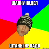 шапку надел штаны не надо