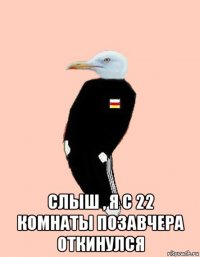  слыш , я с 22 комнаты позавчера откинулся