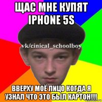 щас мне купят iphone 5s вверху моё лицо когда я узнал что это был картон!!!