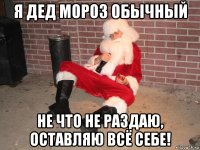 я дед мороз обычный не что не раздаю, оставляю всё себе!