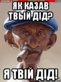 як казав твый дід? я твій дід!