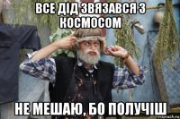 все дід звязався з космосом не мешаю, бо получіш