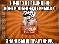 нічого не рішив на контрольній і отримав 9 знаю вмію практикую