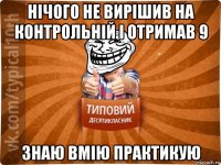 нічого не вирішив на контрольній і отримав 9 знаю вмію практикую