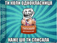 ти коли однокласниця каже шо ти списала
