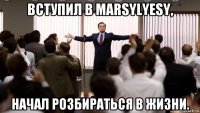 вступил в marsylyesy, начал розбираться в жизни.