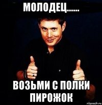 молодец...... возьми с полки пирожок