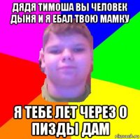 дядя тимоша вы человек дыня и я ебал твою мамку я тебе лет через 0 пизды дам