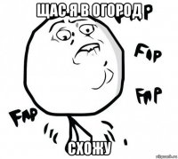 щас я в огород схожу