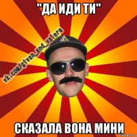 "да иди ти" сказала вона мини