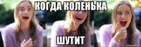 когда коленька шутит