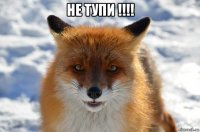 не тупи !!!! 