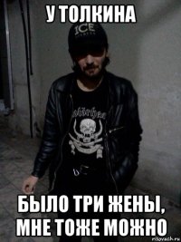 у толкина было три жены, мне тоже можно
