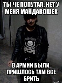 ты че попутал, нет у меня мандавошек в армии были, пришлось там все брить