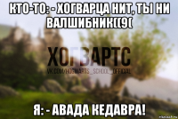 кто-то: - хогварца нит, ты ни валшибник((9( я: - авада кедавра!