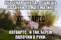 обычная школа : решаешь задачки по математике хогвартс : и так, берём палочки в руки.