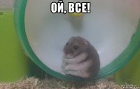 ой, все! 