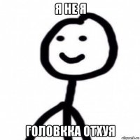 я не я головкка отхуя