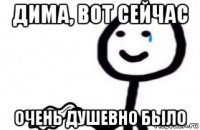 дима, вот сейчас очень душевно было