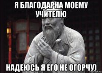 я благодарна моему учителю надеюсь я его не огорчу)