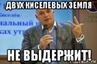 двух киселевых земля не выдержит!