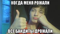 когда меня рожали все бандиты дрожали