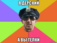 я дерский а вы телки
