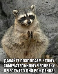  давайте похлопаем этому замечательному человеку в честь его дня рождения!