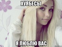 хуябесы я люблю вас