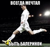 всегда мечтал быть балеринои