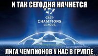 и так сегодня начнется лига чемпионов у нас в группе